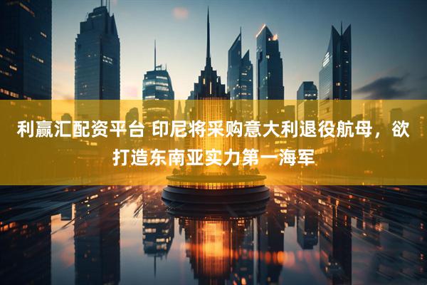 利赢汇配资平台 印尼将采购意大利退役航母，欲打造东南亚实力第一海军
