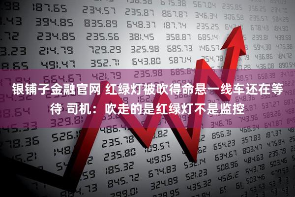 银铺子金融官网 红绿灯被吹得命悬一线车还在等待 司机：吹走的是红绿灯不是监控