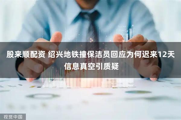 股来顺配资 绍兴地铁撞保洁员回应为何迟来12天 信息真空引质疑