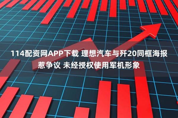 114配资网APP下载 理想汽车与歼20同框海报惹争议 未经授权使用军机形象