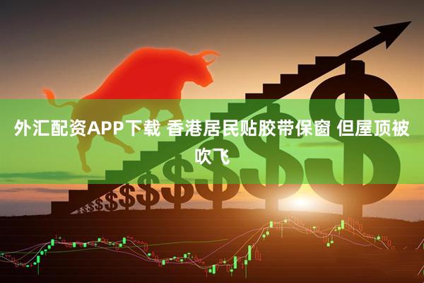 外汇配资APP下载 香港居民贴胶带保窗 但屋顶被吹飞