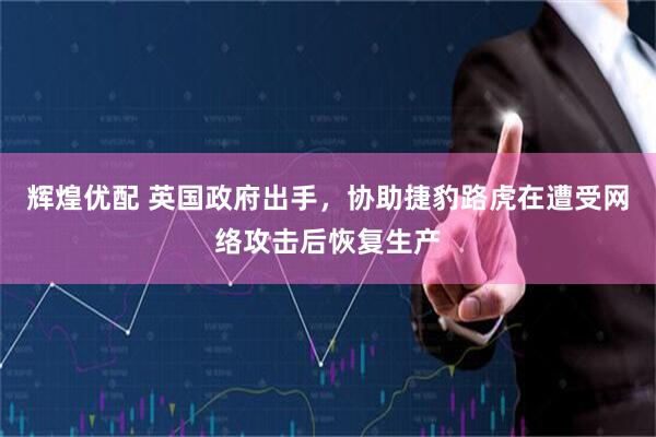 辉煌优配 英国政府出手，协助捷豹路虎在遭受网络攻击后恢复生产
