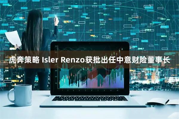 虎奔策略 Isler Renzo获批出任中意财险董事长