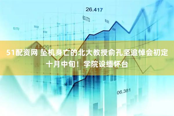 51配资网 坠机身亡的北大教授俞孔坚追悼会初定十月中旬！学院设缅怀台