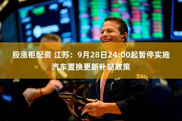 股涨柜配资 江苏：9月28日24:00起暂停实施汽车置换更新补贴政策