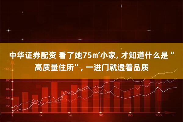 中华证券配资 看了她75㎡小家, 才知道什么是“高质量住所”, 一进门就透着品质