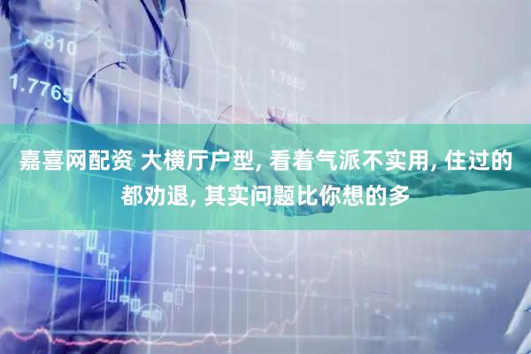 嘉喜网配资 大横厅户型, 看着气派不实用, 住过的都劝退, 其实问题比你想的多