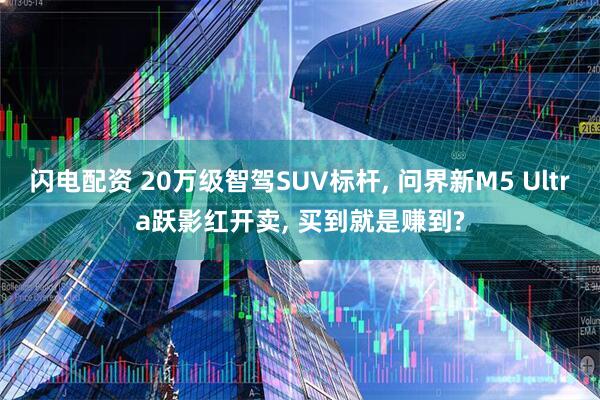 闪电配资 20万级智驾SUV标杆, 问界新M5 Ultra跃影红开卖, 买到就是赚到?