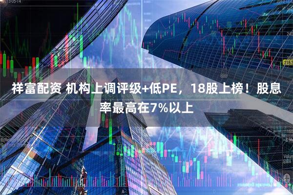 祥富配资 机构上调评级+低PE，18股上榜！股息率最高在7%以上