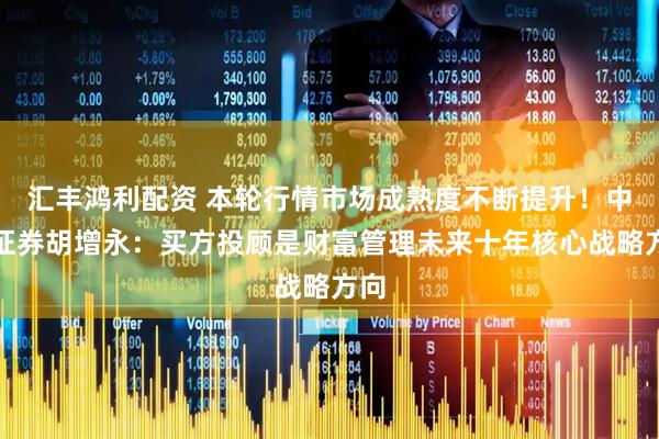 汇丰鸿利配资 本轮行情市场成熟度不断提升！中泰证券胡增永：买方投顾是财富管理未来十年核心战略方向