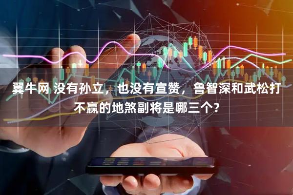 翼牛网 没有孙立，也没有宣赞，鲁智深和武松打不赢的地煞副将是哪三个？