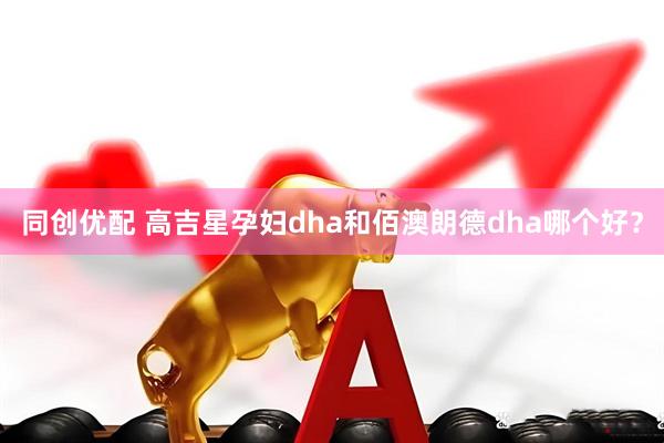 同创优配 高吉星孕妇dha和佰澳朗德dha哪个好？