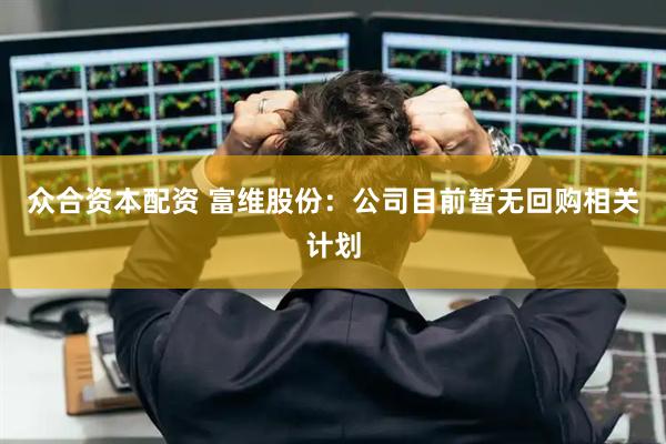 众合资本配资 富维股份：公司目前暂无回购相关计划