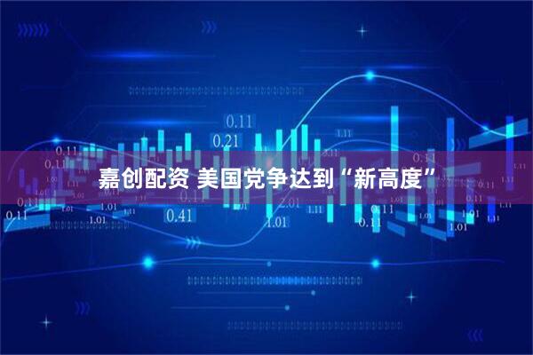 嘉创配资 美国党争达到“新高度”