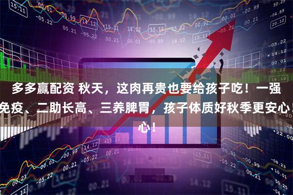 多多赢配资 秋天，这肉再贵也要给孩子吃！一强免疫、二助长高、三养脾胃，孩子体质好秋季更安心！