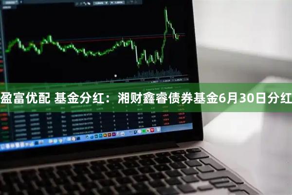 盈富优配 基金分红：湘财鑫睿债券基金6月30日分红