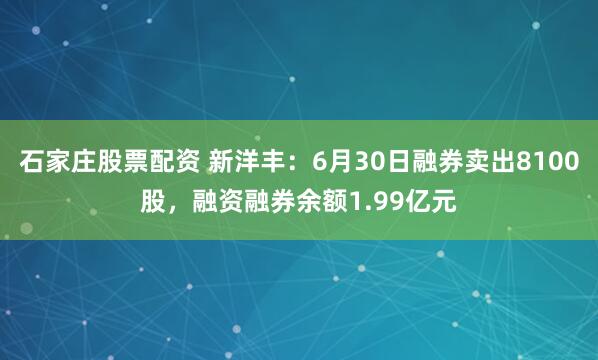 石家庄股票配资 新洋丰：6月30日融券卖出8100股，融资融券余额1.99亿元