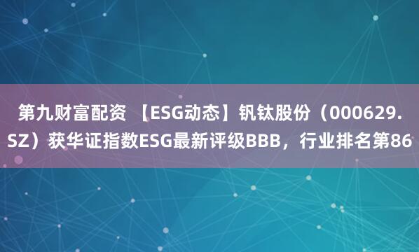 第九财富配资 【ESG动态】钒钛股份（000629.SZ）获华证指数ESG最新评级BBB，行业排名第86