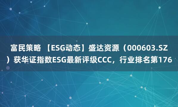 富民策略 【ESG动态】盛达资源（000603.SZ）获华证指数ESG最新评级CCC，行业排名第176