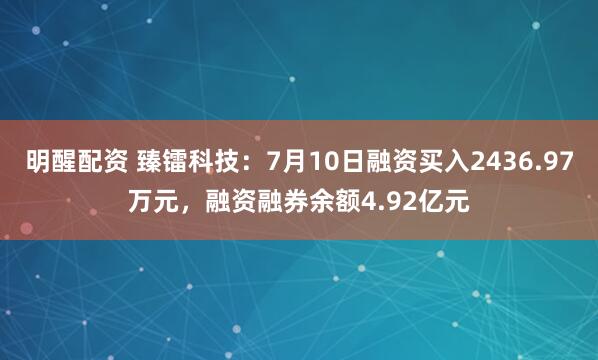 明醒配资 臻镭科技：7月10日融资买入2436.97万元，融资融券余额4.92亿元