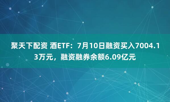 聚天下配资 酒ETF：7月10日融资买入7004.13万元，融资融券余额6.09亿元