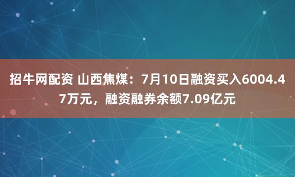招牛网配资 山西焦煤：7月10日融资买入6004.47万元，融资融券余额7.09亿元