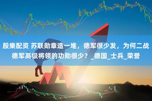 股樂配资 苏联勋章造一堆，德军很少发，为何二战德军高级将领的功勋很少？_德国_士兵_荣誉