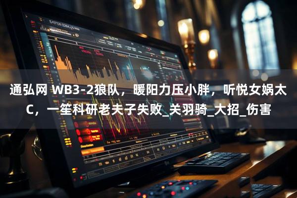 通弘网 WB3-2狼队，暖阳力压小胖，听悦女娲太C，一笙科研老夫子失败_关羽骑_大招_伤害