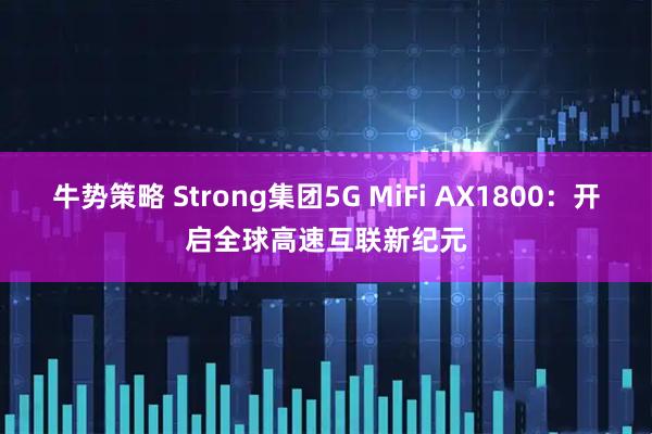 牛势策略 Strong集团5G MiFi AX1800：开启全球高速互联新纪元
