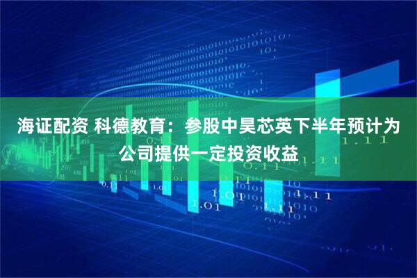 海证配资 科德教育：参股中昊芯英下半年预计为公司提供一定投资收益
