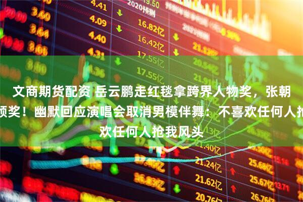 文商期货配资 岳云鹏走红毯拿跨界人物奖，张朝阳亲自颁奖！幽默回应演唱会取消男模伴舞：不喜欢任何人抢我风头