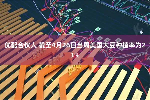 优配合伙人 截至4月26日当周美国大豆种植率为23%