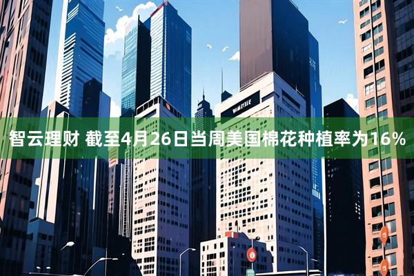 智云理财 截至4月26日当周美国棉花种植率为16%